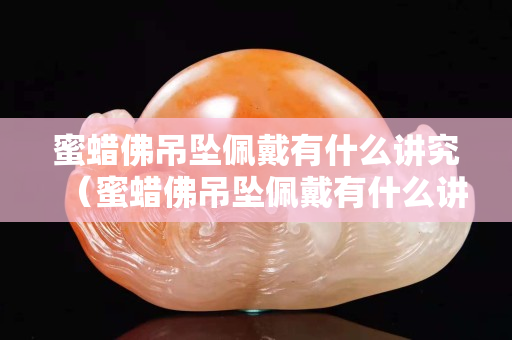 蜜蠟佛吊墜佩戴有什么講究（蜜蠟佛吊墜佩戴有什么講究沒）