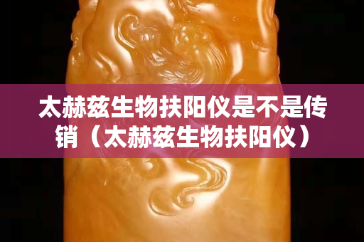 太赫茲生物扶陽儀是不是傳銷（太赫茲生物扶陽儀）