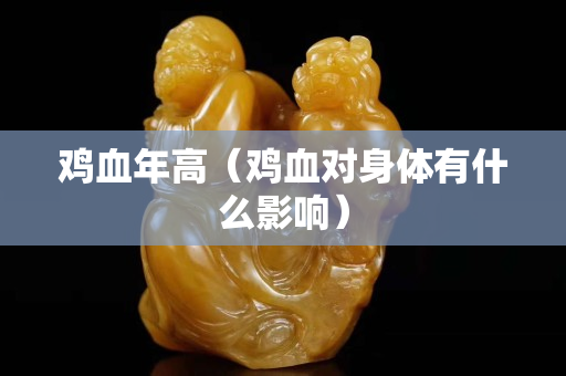 雞血年高（雞血對身體有什么影響）