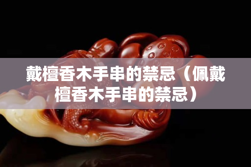 戴檀香木手串的禁忌（佩戴檀香木手串的禁忌）