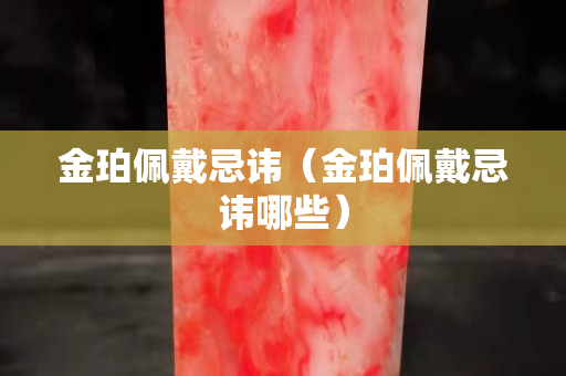 金珀佩戴忌諱（金珀佩戴忌諱哪些）