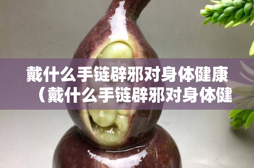 戴什么手鏈辟邪對身體健康（戴什么手鏈辟邪對身體健康好）