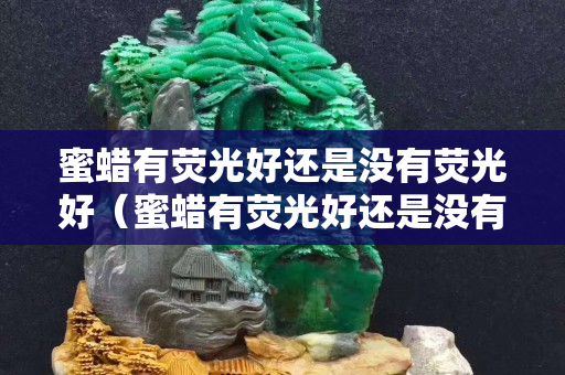 蜜蠟有熒光好還是沒有熒光好（蜜蠟有熒光好還是沒有熒光好呢）