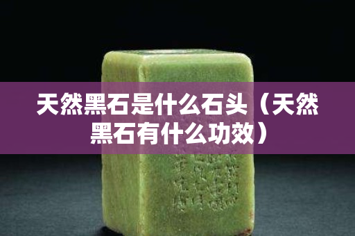 天然黑石是什么石頭（天然黑石有什么功效）