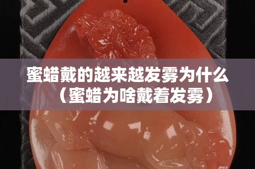 蜜蠟戴的越來越發霧為什么（蜜蠟為啥戴著發霧）