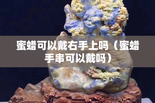 蜜蠟可以戴右手上嗎（蜜蠟手串可以戴嗎）