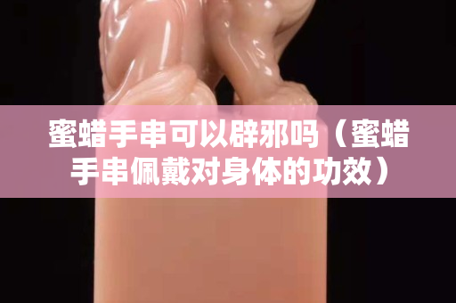 蜜蠟手串可以辟邪嗎（蜜蠟手串佩戴對身體的功效）
