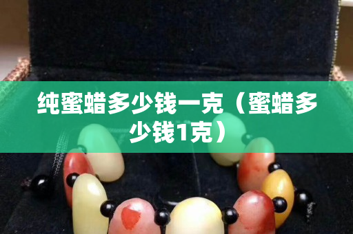 純蜜蠟多少錢一克（蜜蠟多少錢1克）