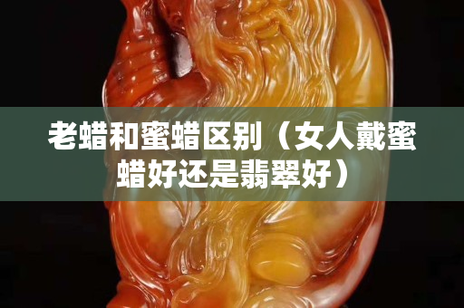 老蠟和蜜蠟區(qū)別（女人戴蜜蠟好還是翡翠好）