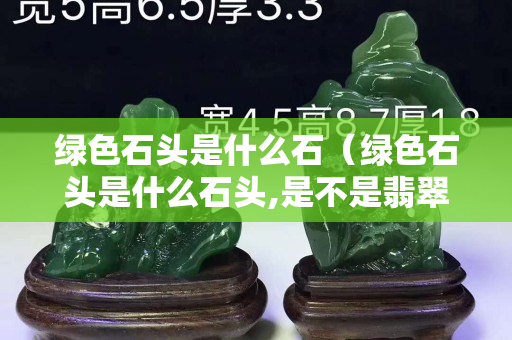 綠色石頭是什么石（綠色石頭是什么石頭,是不是翡翠）