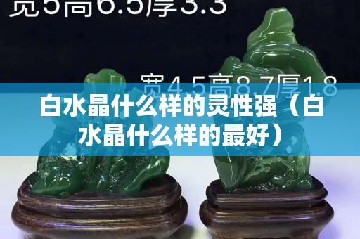白水晶什么樣的靈性強（白水晶什么樣的最好）