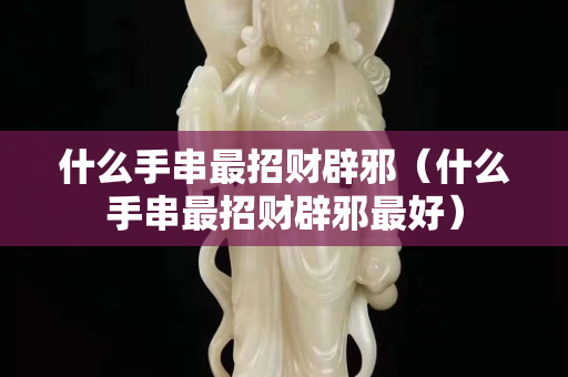 什么手串最招財辟邪（什么手串最招財辟邪最好）