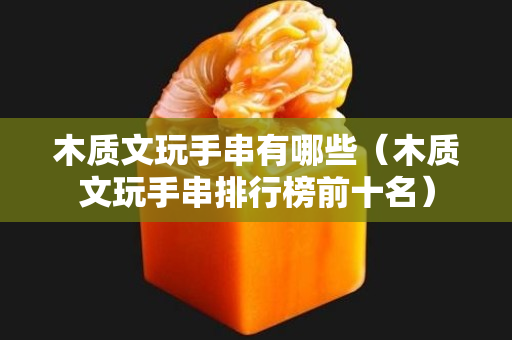 木質文玩手串有哪些（木質文玩手串排行榜前十名）