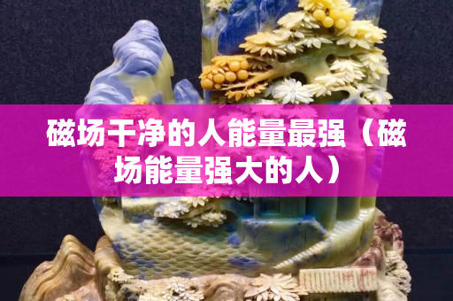 磁場干凈的人能量最強（磁場能量強大的人）