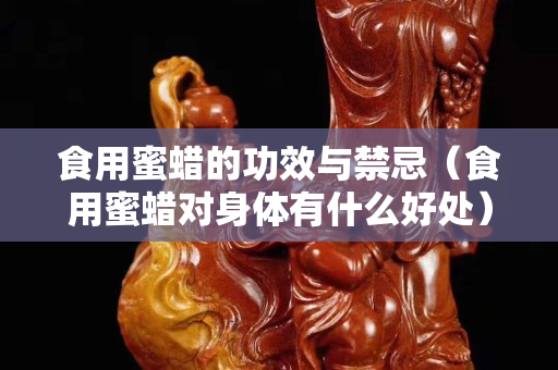 食用蜜蠟的功效與禁忌（食用蜜蠟對身體有什么好處）