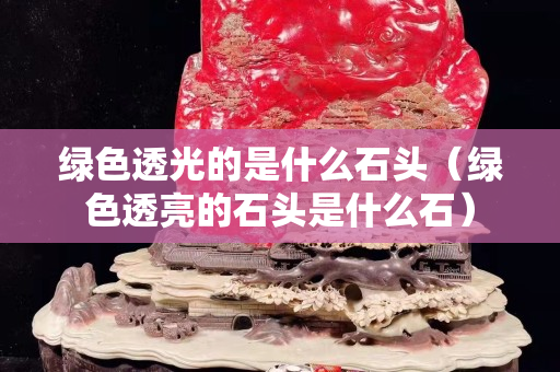 綠色透光的是什么石頭（綠色透亮的石頭是什么石）