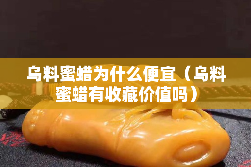 烏料蜜蠟為什么便宜（烏料蜜蠟有收藏價值嗎）