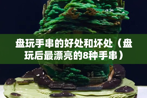 盤玩手串的好處和壞處（盤玩后最漂亮的8種手串）