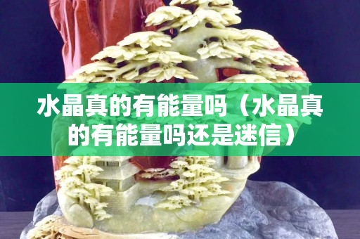 水晶真的有能量嗎（水晶真的有能量嗎還是迷信）