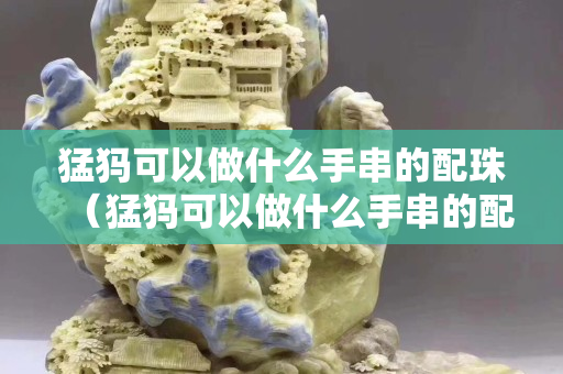 猛犸可以做什么手串的配珠（猛犸可以做什么手串的配珠呢）