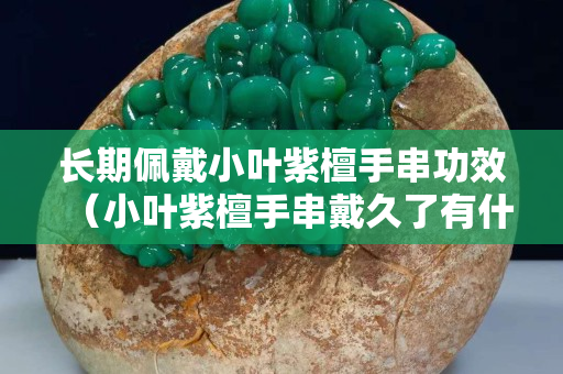 長期佩戴小葉紫檀手串功效（小葉紫檀手串戴久了有什么變化）
