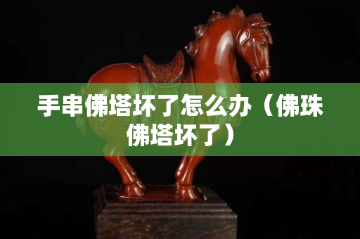 手串佛塔壞了怎么辦（佛珠佛塔壞了）