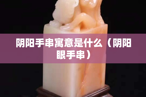 陰陽手串寓意是什么（陰陽眼手串）