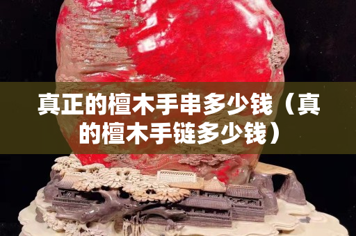 真正的檀木手串多少錢(qián)（真的檀木手鏈多少錢(qián)）