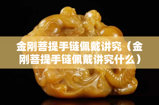 金剛菩提手鏈佩戴講究（金剛菩提手鏈佩戴講究什么）