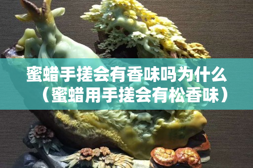 蜜蠟手搓會有香味嗎為什么（蜜蠟用手搓會有松香味）