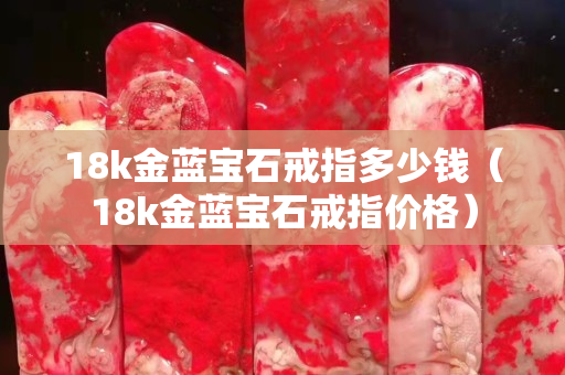 18k金藍寶石戒指多少錢（18k金藍寶石戒指價格）