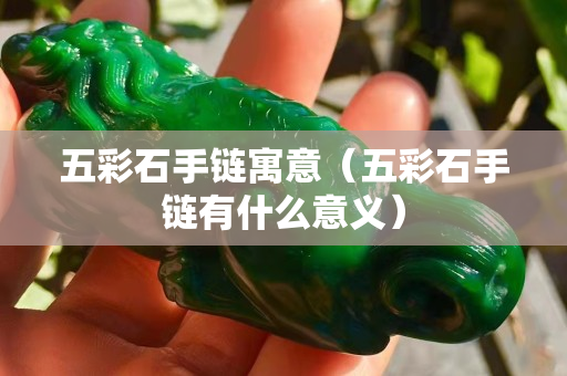 五彩石手鏈寓意（五彩石手鏈有什么意義）