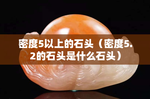 密度5以上的石頭（密度5.2的石頭是什么石頭）
