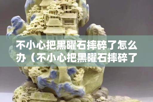 不小心把黑曜石摔碎了怎么辦（不小心把黑曜石摔碎了怎么辦呢）