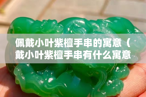 佩戴小葉紫檀手串的寓意（戴小葉紫檀手串有什么寓意嗎）