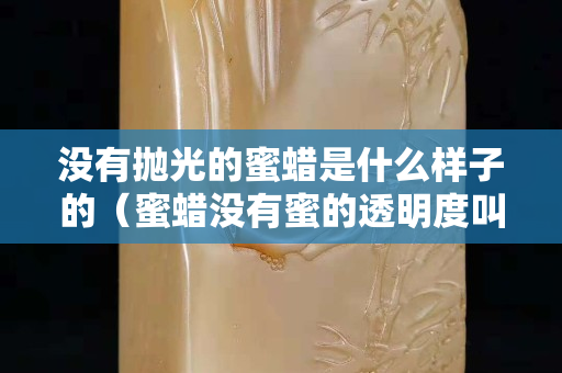 沒(méi)有拋光的蜜蠟是什么樣子的（蜜蠟沒(méi)有蜜的透明度叫什么品種）
