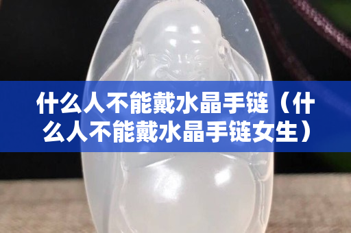 什么人不能戴水晶手鏈（什么人不能戴水晶手鏈女生）