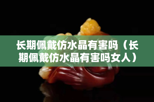長期佩戴仿水晶有害嗎（長期佩戴仿水晶有害嗎女人）