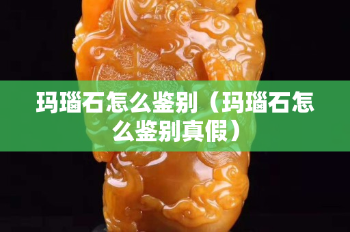瑪瑙石怎么鑒別（瑪瑙石怎么鑒別真假）