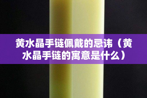 黃水晶手鏈佩戴的忌諱（黃水晶手鏈的寓意是什么）