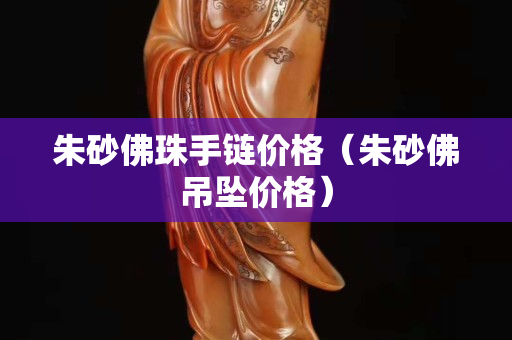 朱砂佛珠手鏈價(jià)格（朱砂佛吊墜價(jià)格）