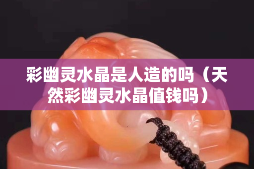 彩幽靈水晶是人造的嗎（天然彩幽靈水晶值錢嗎）