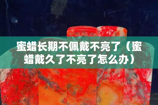 蜜蠟長期不佩戴不亮了（蜜蠟戴久了不亮了怎么辦）