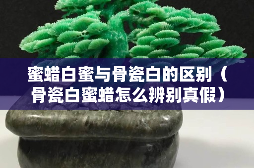 蜜蠟白蜜與骨瓷白的區別（骨瓷白蜜蠟怎么辨別真假）