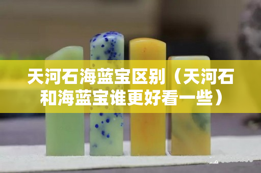 天河石海藍寶區別（天河石和海藍寶誰更好看一些）