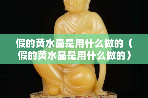假的黃水晶是用什么做的（假的黃水晶是用什么做的）