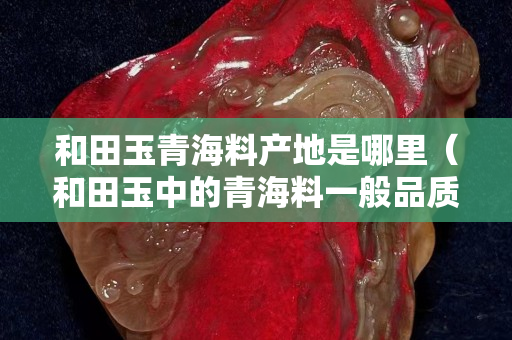 和田玉青海料產地是哪里（和田玉中的青海料一般品質的價位）