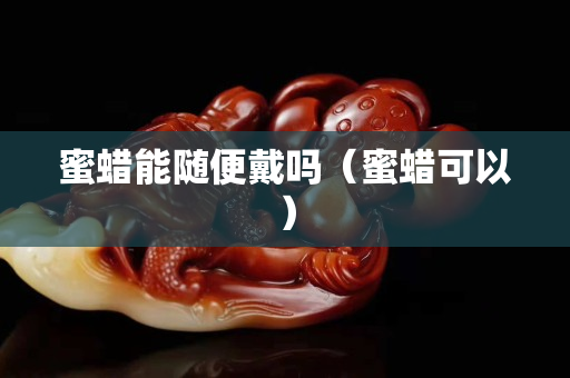蜜蠟能隨便戴嗎（蜜蠟可以）