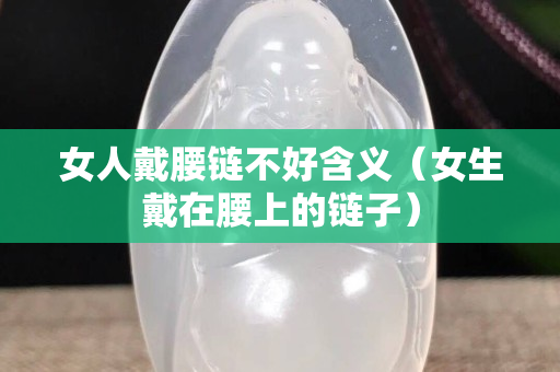 女人戴腰鏈不好含義（女生戴在腰上的鏈子）