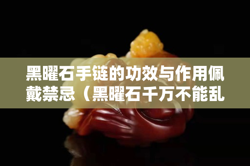 黑曜石手鏈的功效與作用佩戴禁忌（黑曜石千萬不能亂戴）